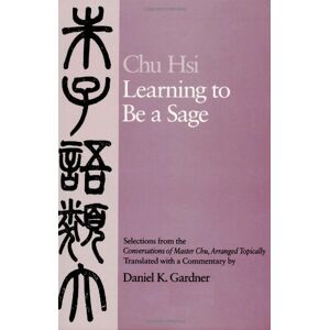 Chu Hsi Learning To Be A Sage: Selections From The Conversations Of Master Chu, Arranged Topically